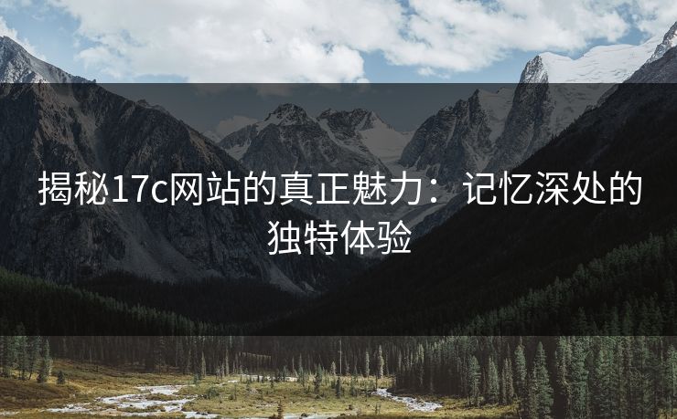 揭秘17c网站的真正魅力:记忆深处的独特体验 揭秘17c网站的真正魅力:记忆深处的独特体验