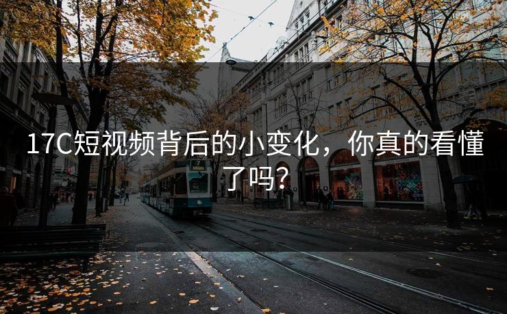 17C短视频背后的小变化，你真的看懂了吗？