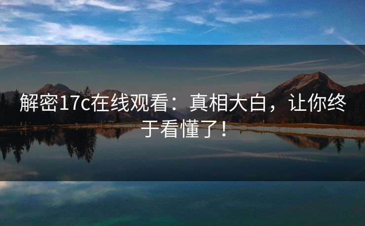 解密17c在线观看：真相大白，让你终于看懂了！