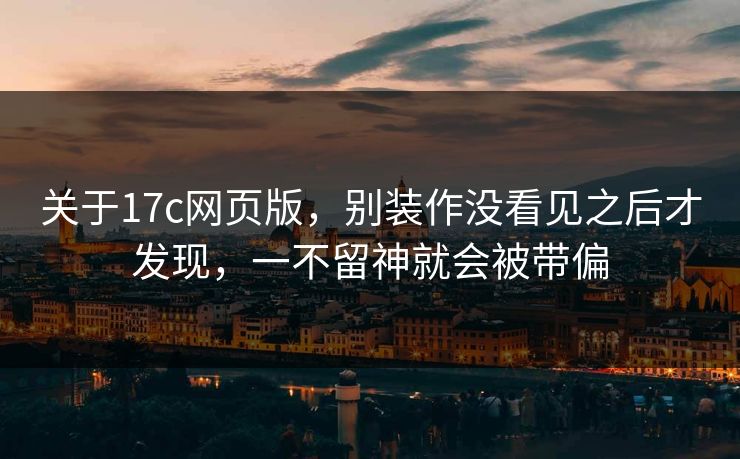 关于17c网页版，别装作没看见之后才发现，一不留神就会被带偏