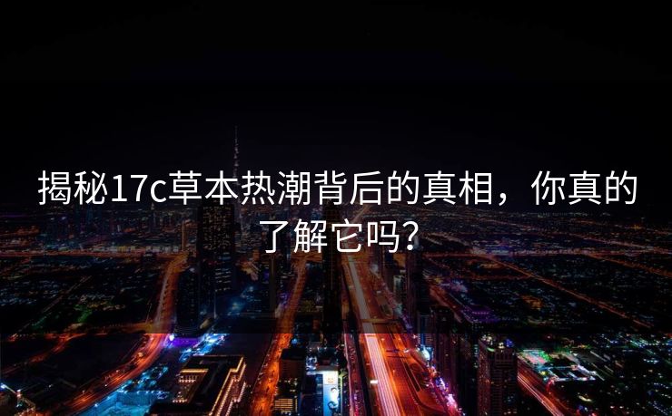 揭秘17c草本热潮背后的真相，你真的了解它吗？