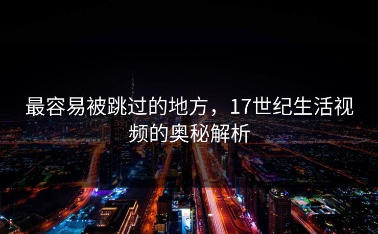最容易被跳过的地方，17世纪生活视频的奥秘解析