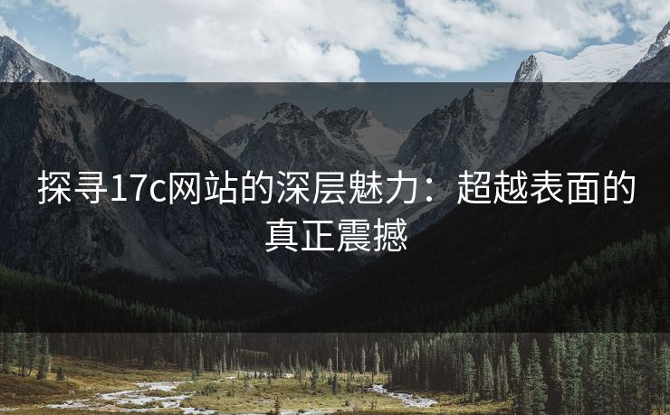 探寻17c网站的深层魅力：超越表面的真正震撼