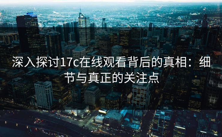深入探讨17c在线观看背后的真相：细节与真正的关注点