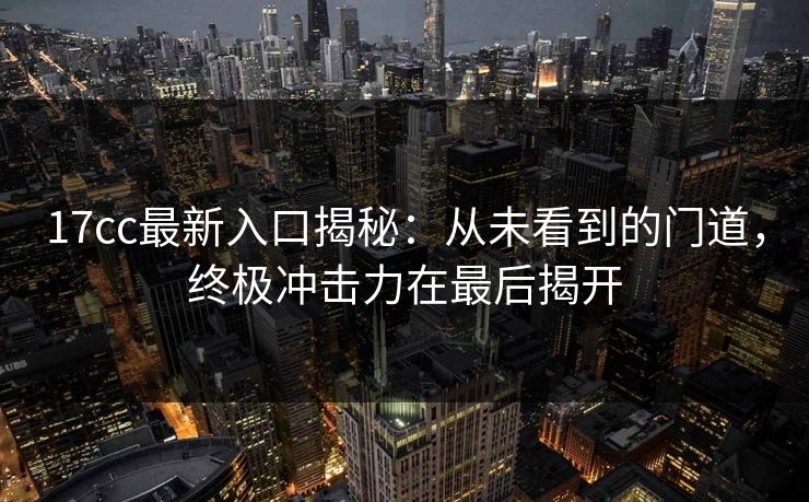 17cc最新入口揭秘：从未看到的门道，终极冲击力在最后揭开