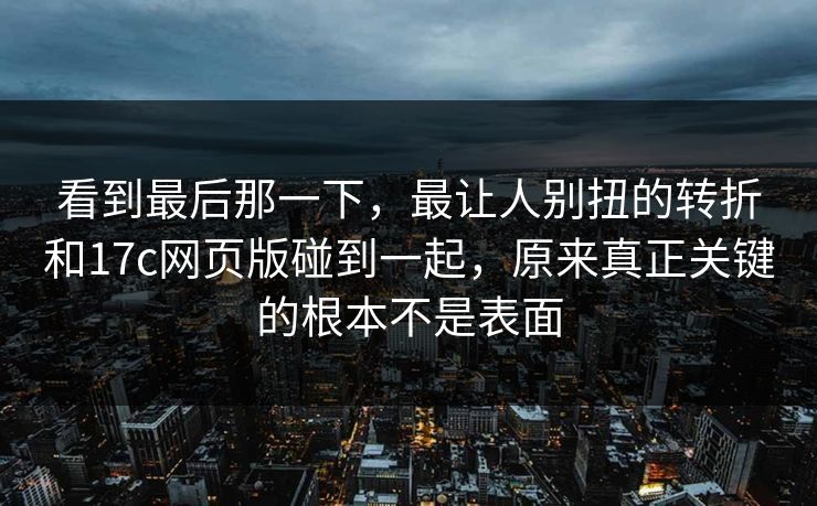看到最后那一下，最让人别扭的转折和17c网页版碰到一起，原来真正关键的根本不是表面