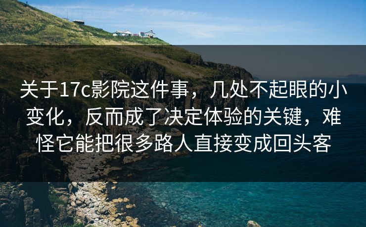 关于17c影院这件事，几处不起眼的小变化，反而成了决定体验的关键，难怪它能把很多路人直接变成回头客