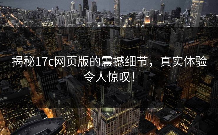 揭秘17c网页版的震撼细节,真实体验令人惊叹! 揭秘17c网页版的震撼细节,真实体验令人惊叹!