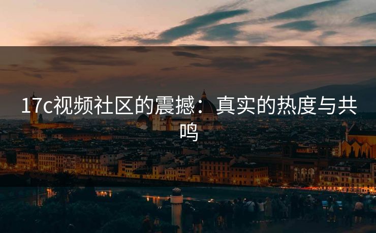 17c视频社区的震撼：真实的热度与共鸣