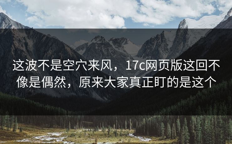 这波不是空穴来风,17c网页版这回不像是偶然,原来大家真正盯的是这个 这波不是空穴来风,17c网页版这回不像是偶然,原来大家真正盯的是这个