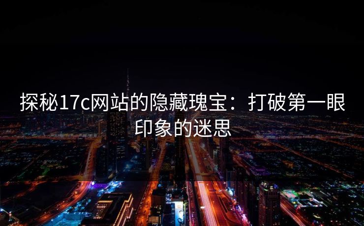 探秘17c网站的隐藏瑰宝：打破第一眼印象的迷思