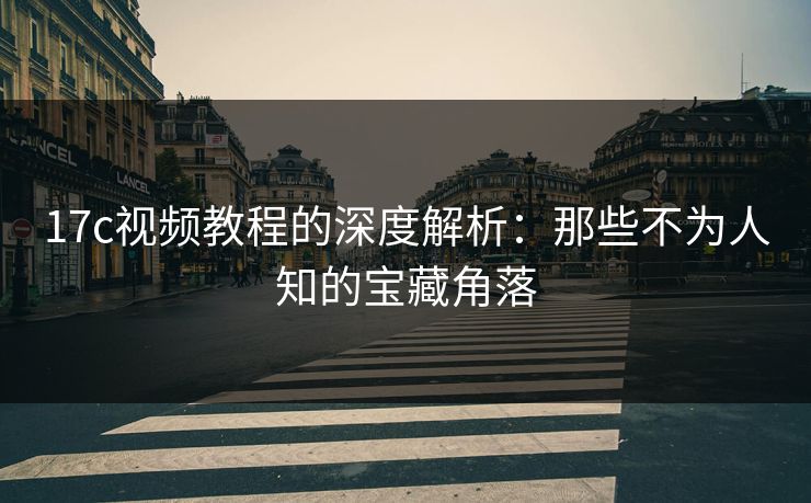 17c视频教程的深度解析：那些不为人知的宝藏角落