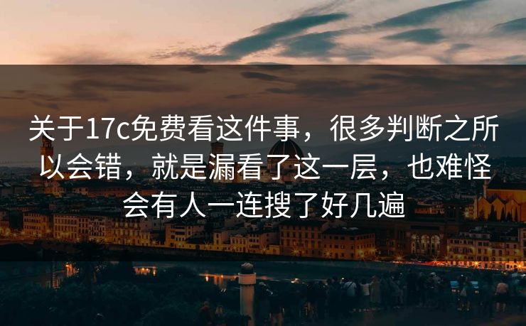 关于17c免费看这件事，很多判断之所以会错，就是漏看了这一层，也难怪会有人一连搜了好几遍