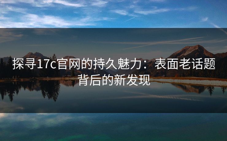 探寻17c官网的持久魅力：表面老话题背后的新发现