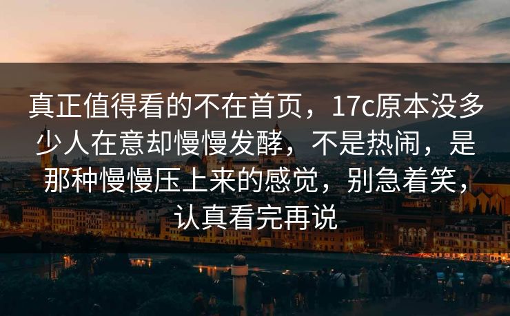 真正值得看的不在首页，17c原本没多少人在意却慢慢发酵，不是热闹，是那种慢慢压上来的感觉，别急着笑，认真看完再说