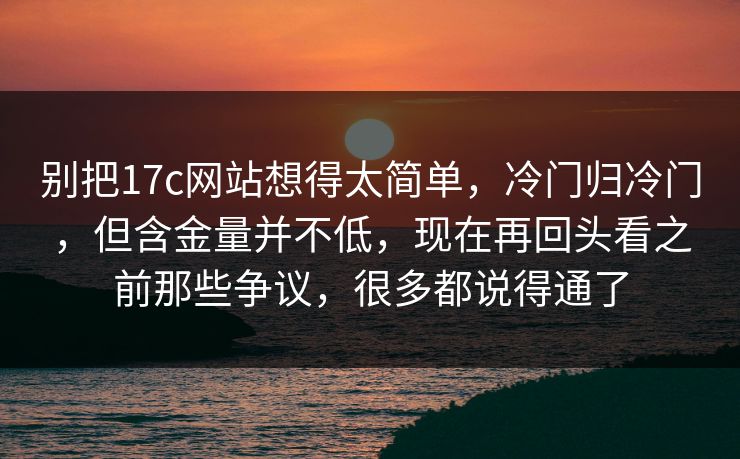 别把17c网站想得太简单，冷门归冷门，但含金量并不低，现在再回头看之前那些争议，很多都说得通了
