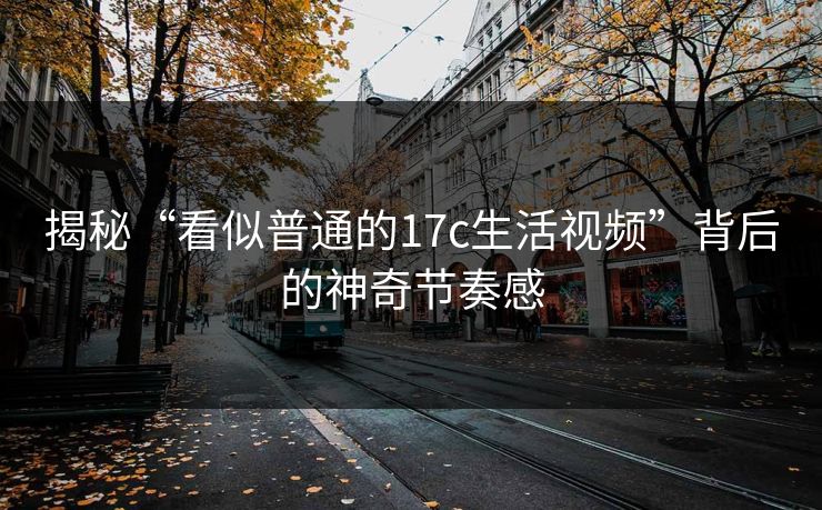 揭秘“看似普通的17c生活视频”背后的神奇节奏感