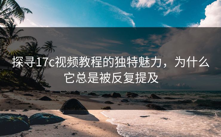 探寻17c视频教程的独特魅力,为什么它总是被反复提及 探寻17c视频教程的独特魅力,为什么它总是被反复提及