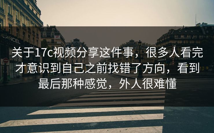 关于17c视频分享这件事，很多人看完才意识到自己之前找错了方向，看到最后那种感觉，外人很难懂