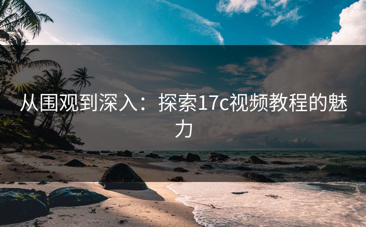 从围观到深入：探索17c视频教程的魅力