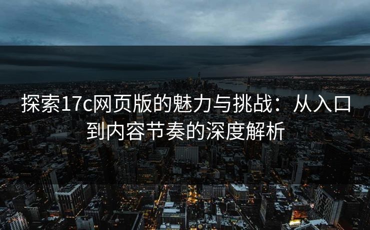 探索17c网页版的魅力与挑战:从入口到内容节奏的深度解析 探索17c网页版的魅力与挑战:从入口到内容节奏的深度解析