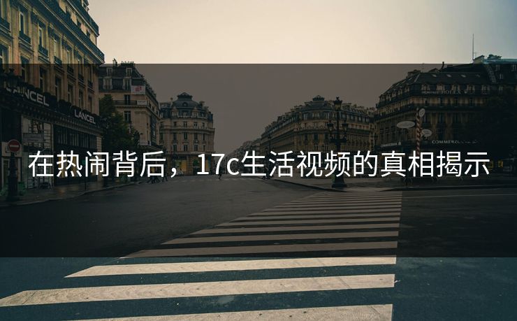 在热闹背后，17c生活视频的真相揭示