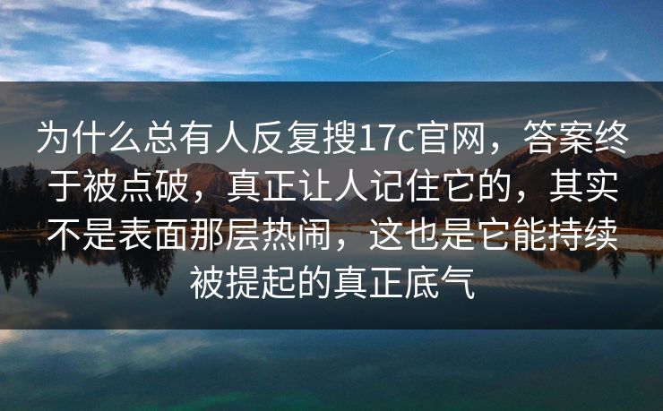 为什么总有人反复搜17c官网，答案终于被点破，真正让人记住它的，其实不是表面那层热闹，这也是它能持续被提起的真正底气