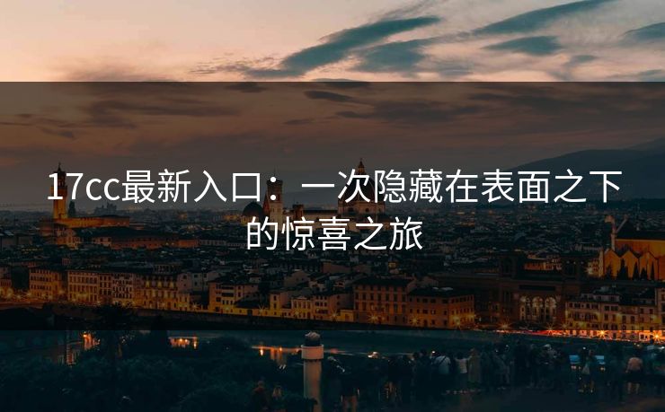 17cc最新入口：一次隐藏在表面之下的惊喜之旅