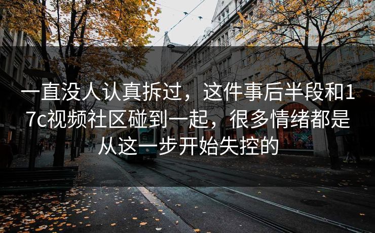 一直没人认真拆过，这件事后半段和17c视频社区碰到一起，很多情绪都是从这一步开始失控的