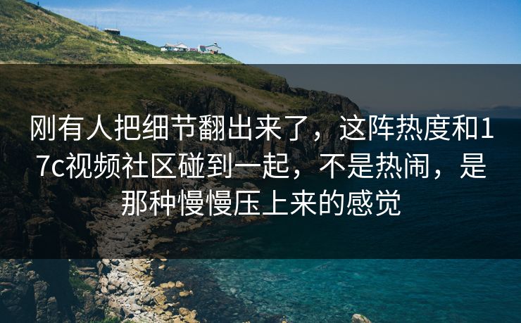 刚有人把细节翻出来了，这阵热度和17c视频社区碰到一起，不是热闹，是那种慢慢压上来的感觉