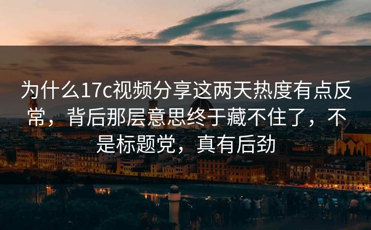 为什么17c视频分享这两天热度有点反常，背后那层意思终于藏不住了，不是标题党，真有后劲