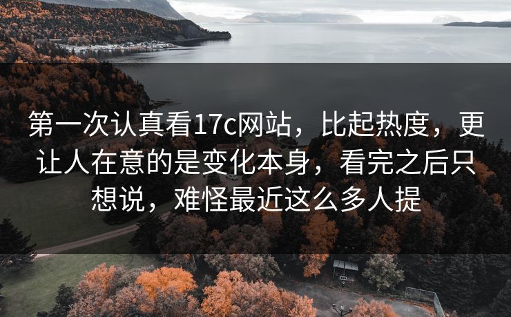 第一次认真看17c网站，比起热度，更让人在意的是变化本身，看完之后只想说，难怪最近这么多人提