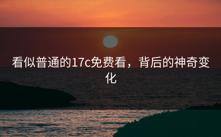 看似普通的17c免费看，背后的神奇变化