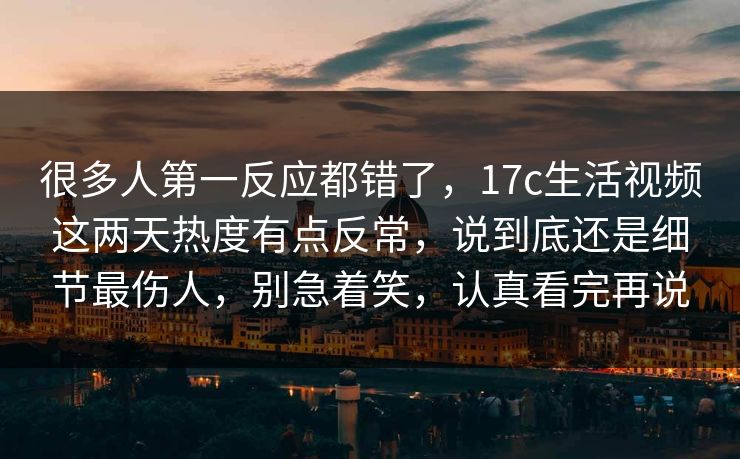 很多人第一反应都错了，17c生活视频这两天热度有点反常，说到底还是细节最伤人，别急着笑，认真看完再说