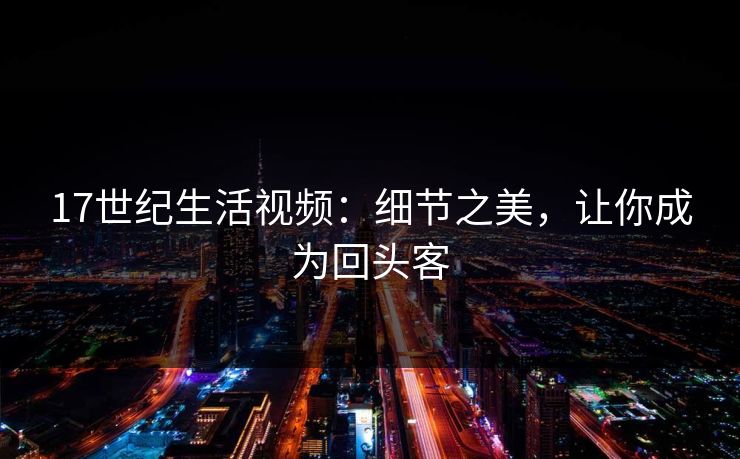 17世纪生活视频：细节之美，让你成为回头客