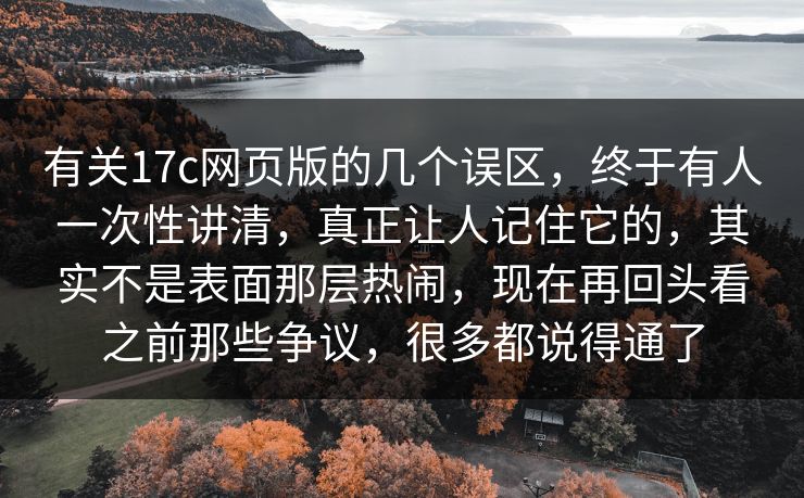 有关17c网页版的几个误区，终于有人一次性讲清，真正让人记住它的，其实不是表面那层热闹，现在再回头看之前那些争议，很多都说得通了
