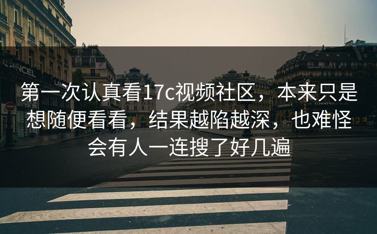 第一次认真看17c视频社区，本来只是想随便看看，结果越陷越深，也难怪会有人一连搜了好几遍
