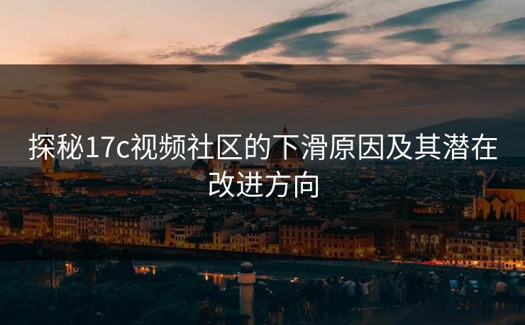 探秘17c视频社区的下滑原因及其潜在改进方向 探秘17c视频社区的下滑原因及其潜在改进方向