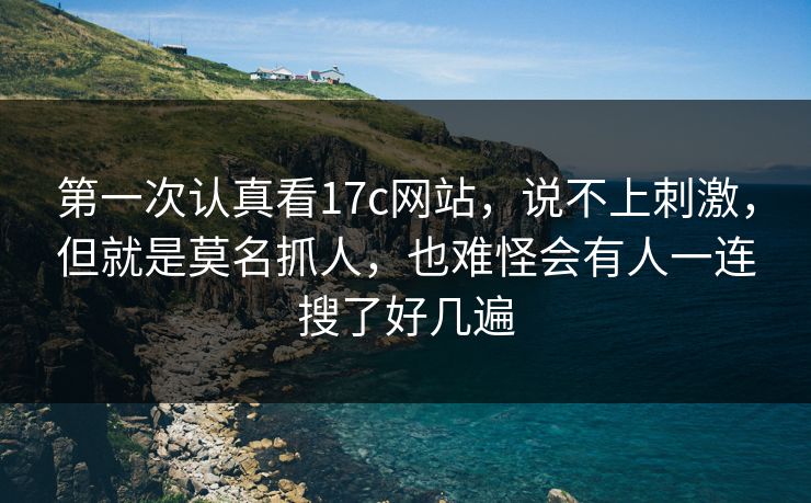 第一次认真看17c网站，说不上刺激，但就是莫名抓人，也难怪会有人一连搜了好几遍