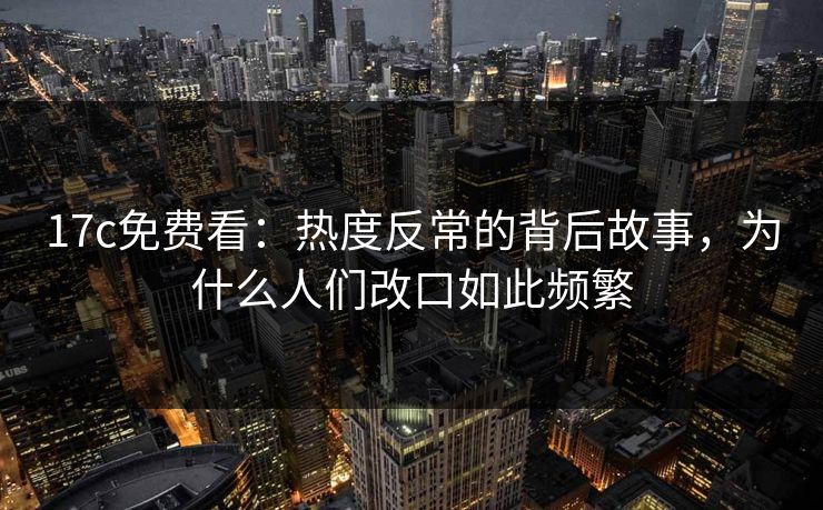 17c免费看：热度反常的背后故事，为什么人们改口如此频繁