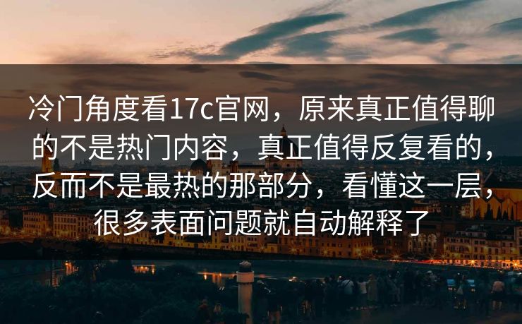 冷门角度看17c官网，原来真正值得聊的不是热门内容，真正值得反复看的，反而不是最热的那部分，看懂这一层，很多表面问题就自动解释了