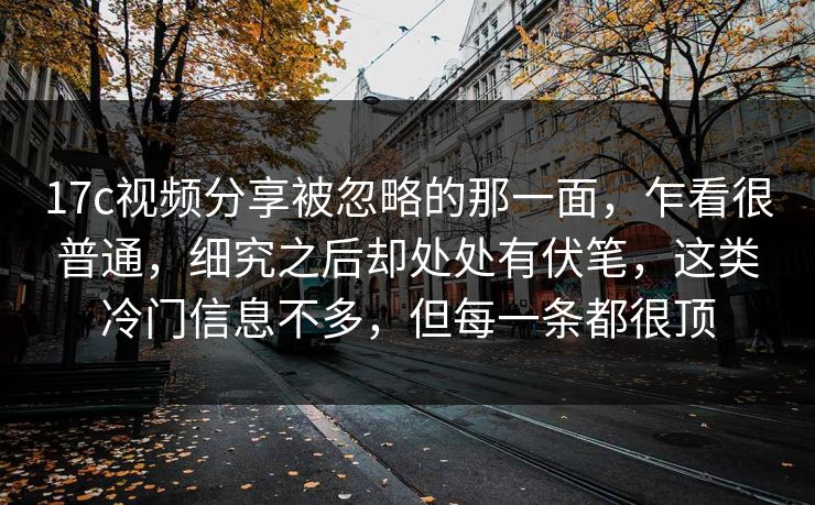 17c视频分享被忽略的那一面，乍看很普通，细究之后却处处有伏笔，这类冷门信息不多，但每一条都很顶