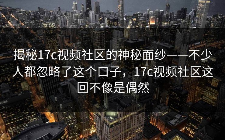 揭秘17c视频社区的神秘面纱——不少人都忽略了这个口子，17c视频社区这回不像是偶然