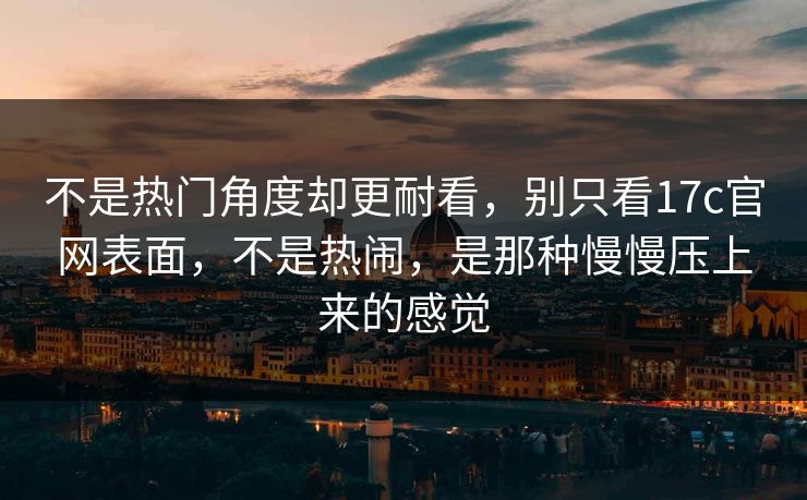 不是热门角度却更耐看，别只看17c官网表面，不是热闹，是那种慢慢压上来的感觉