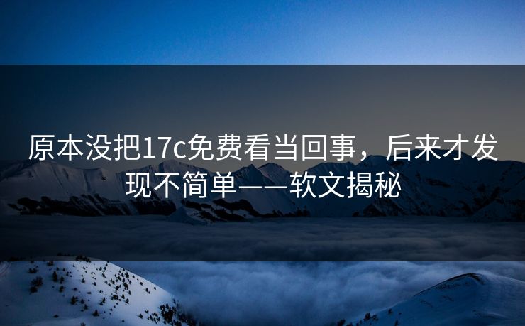 原本没把17c免费看当回事，后来才发现不简单——软文揭秘