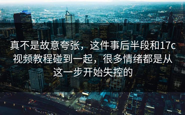 真不是故意夸张，这件事后半段和17c视频教程碰到一起，很多情绪都是从这一步开始失控的