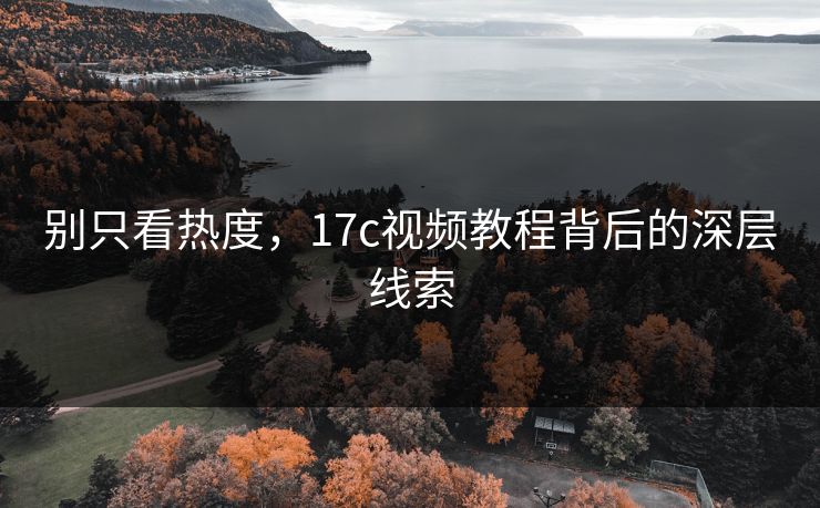 别只看热度，17c视频教程背后的深层线索
