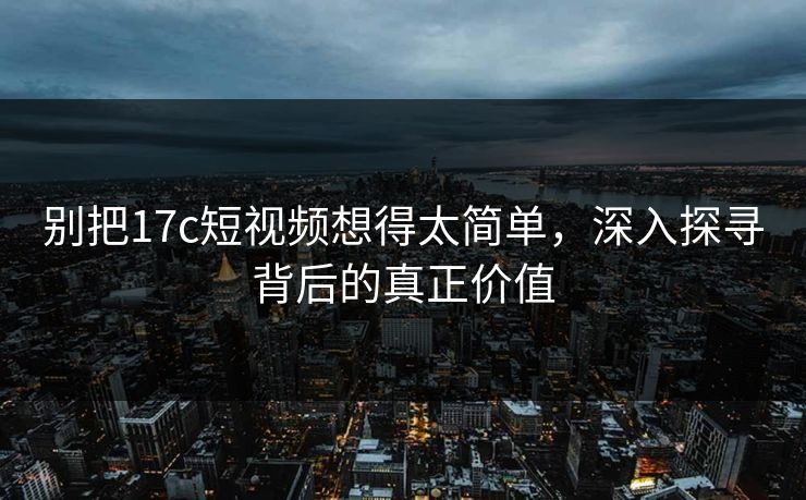 别把17c短视频想得太简单，深入探寻背后的真正价值