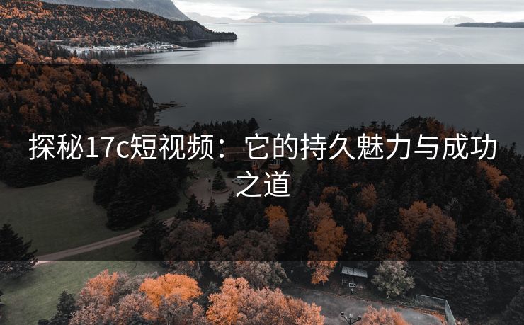 探秘17c短视频:它的持久魅力与成功之道 探秘17c短视频:它的持久魅力与成功之道