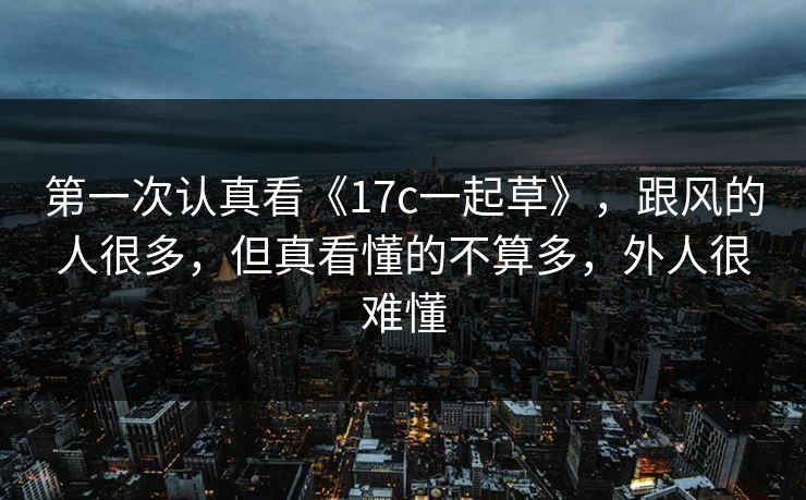 第一次认真看《17c一起草》，跟风的人很多，但真看懂的不算多，外人很难懂